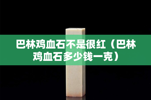 巴林鸡血石不是很红（巴林鸡血石多少钱一克）