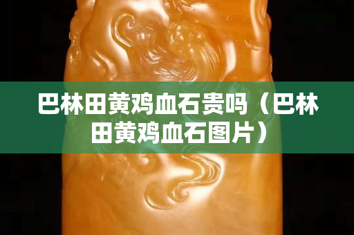 巴林田黄鸡血石贵吗（巴林田黄鸡血石图片）
