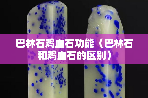 巴林石鸡血石功能（巴林石和鸡血石的区别）