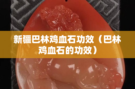 新疆巴林鸡血石功效（巴林鸡血石的功效）