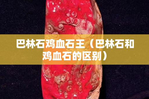 巴林石鸡血石王（巴林石和鸡血石的区别）