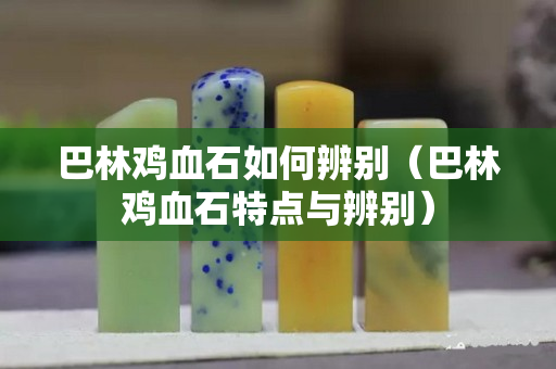 巴林鸡血石如何辨别（巴林鸡血石特点与辨别）