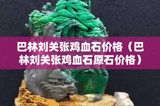 巴林刘关张鸡血石价格（巴林刘关张鸡血石原石价格）