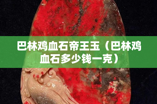 巴林鸡血石帝王玉（巴林鸡血石多少钱一克）