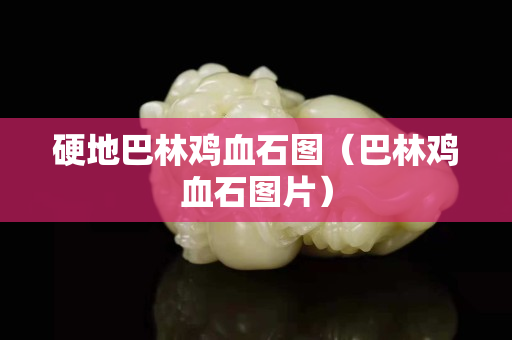 硬地巴林鸡血石图（巴林鸡血石图片）