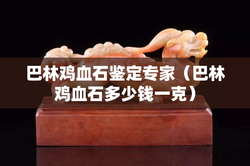 巴林鸡血石鉴定专家（巴林鸡血石多少钱一克）