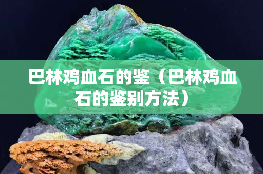 巴林鸡血石的鉴（巴林鸡血石的鉴别方法）