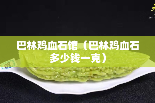 巴林鸡血石馆（巴林鸡血石多少钱一克）