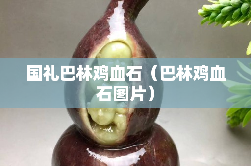 国礼巴林鸡血石（巴林鸡血石图片）