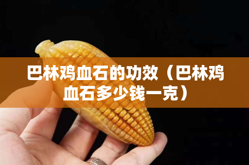 巴林鸡血石的功效（巴林鸡血石多少钱一克）