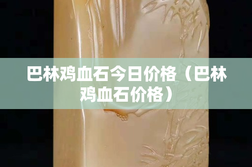 巴林鸡血石今日价格（巴林鸡血石价格）