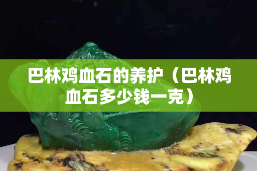 巴林鸡血石的养护（巴林鸡血石多少钱一克）