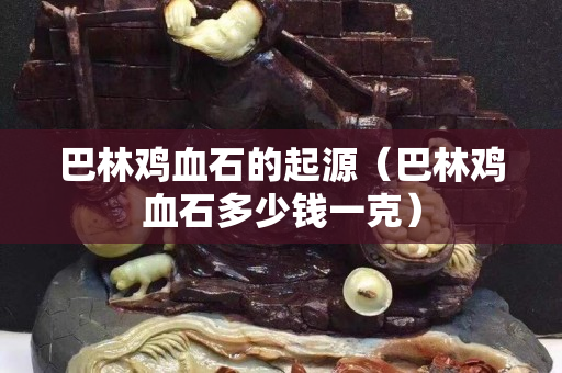 巴林鸡血石的起源（巴林鸡血石多少钱一克）