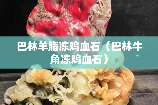 巴林羊脂冻鸡血石（巴林牛角冻鸡血石）