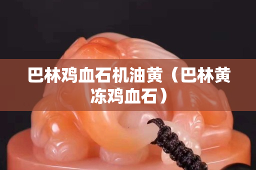 巴林鸡血石机油黄（巴林黄冻鸡血石）