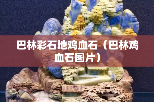 巴林彩石地鸡血石（巴林鸡血石图片）