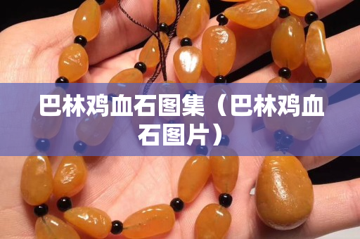 巴林鸡血石图集（巴林鸡血石图片）