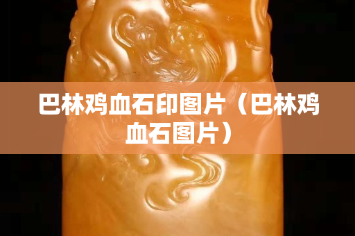 巴林鸡血石印图片（巴林鸡血石图片）