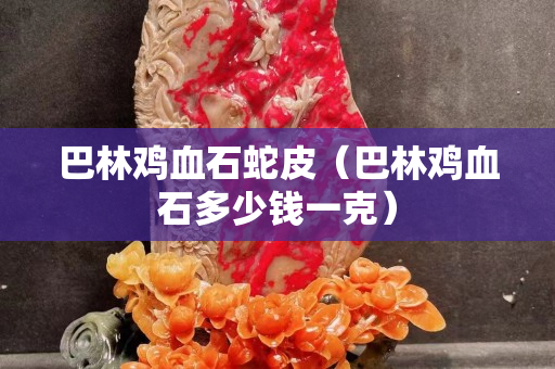 巴林鸡血石蛇皮（巴林鸡血石多少钱一克）