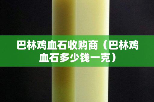 巴林鸡血石收购商（巴林鸡血石多少钱一克）