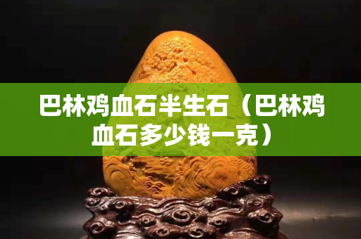 巴林鸡血石半生石（巴林鸡血石多少钱一克）
