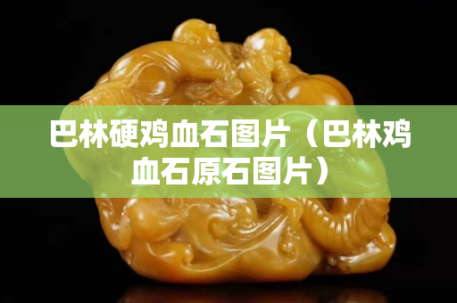 巴林硬鸡血石图片（巴林鸡血石原石图片）