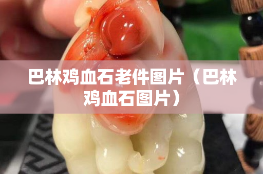 巴林鸡血石老件图片（巴林鸡血石图片）