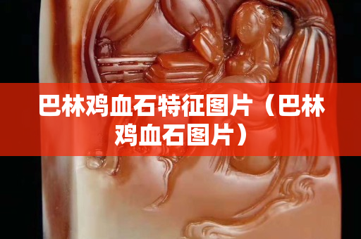 巴林鸡血石特征图片（巴林鸡血石图片）