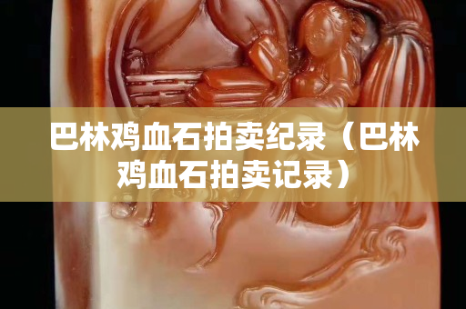 巴林鸡血石拍卖纪录（巴林鸡血石拍卖记录）