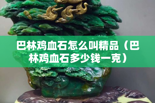 巴林鸡血石怎么叫精品（巴林鸡血石多少钱一克）