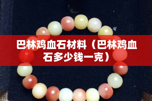 巴林鸡血石材料（巴林鸡血石多少钱一克）