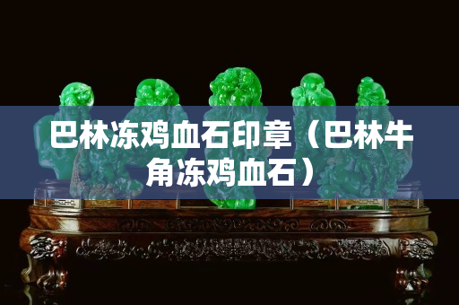 巴林冻鸡血石印章（巴林牛角冻鸡血石）