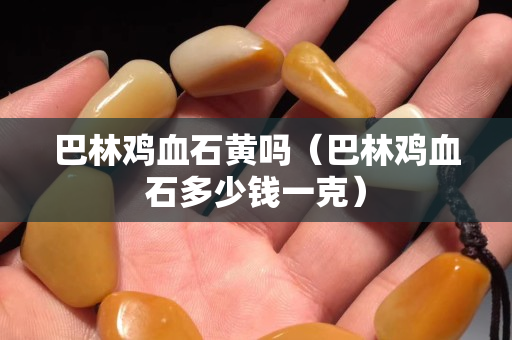 巴林鸡血石黄吗（巴林鸡血石多少钱一克）