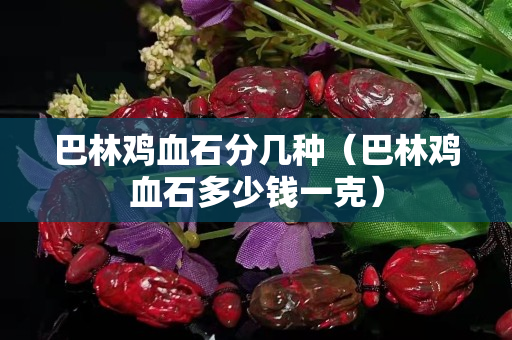 巴林鸡血石分几种（巴林鸡血石多少钱一克）