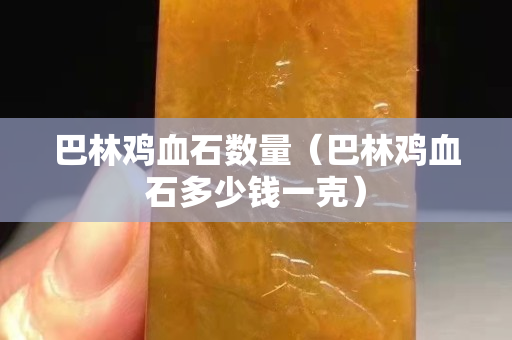 巴林鸡血石数量（巴林鸡血石多少钱一克）