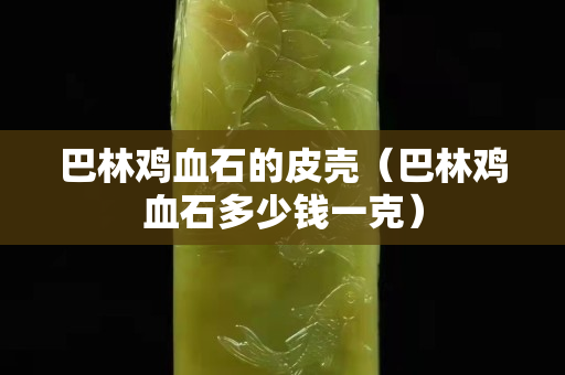巴林鸡血石的皮壳（巴林鸡血石多少钱一克）