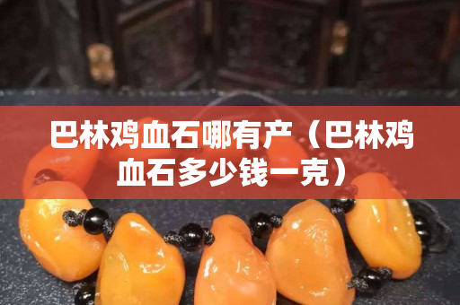 巴林鸡血石哪有产（巴林鸡血石多少钱一克）