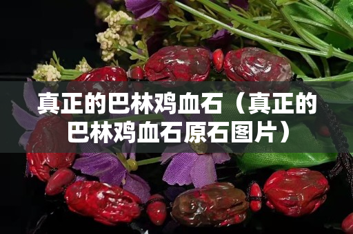 真正的巴林鸡血石（真正的巴林鸡血石原石图片）