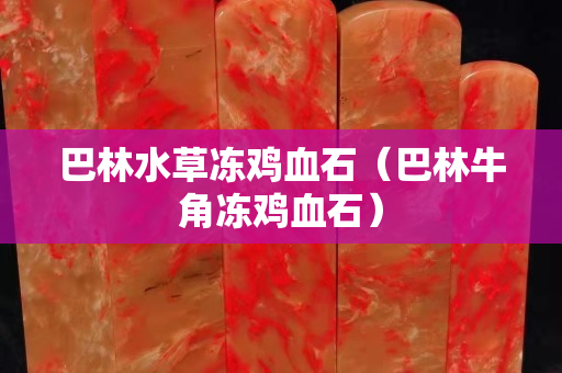 巴林水草冻鸡血石（巴林牛角冻鸡血石）