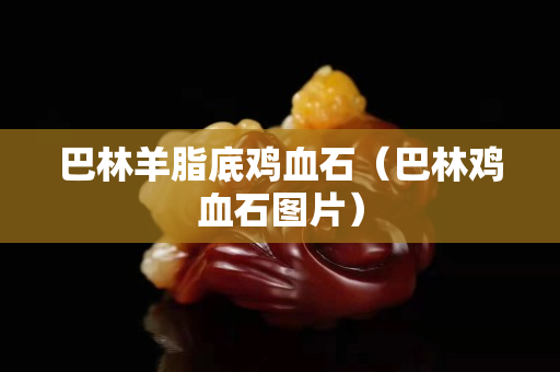巴林羊脂底鸡血石（巴林鸡血石图片）