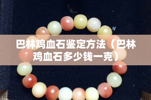 巴林鸡血石鉴定方法（巴林鸡血石多少钱一克）