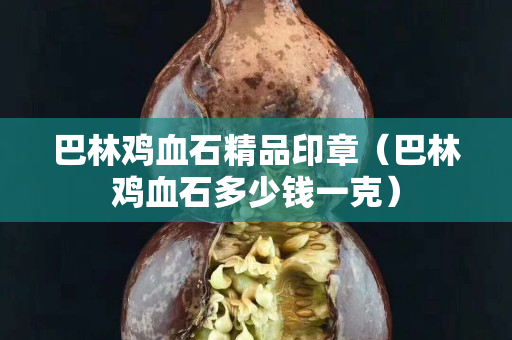 巴林鸡血石精品印章（巴林鸡血石多少钱一克）