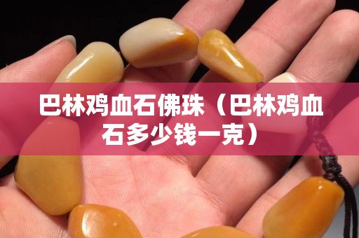 巴林鸡血石佛珠（巴林鸡血石多少钱一克）