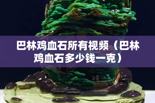巴林鸡血石所有视频（巴林鸡血石多少钱一克）