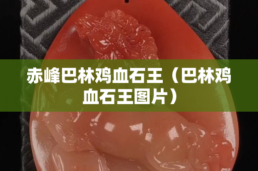 赤峰巴林鸡血石王（巴林鸡血石王图片）