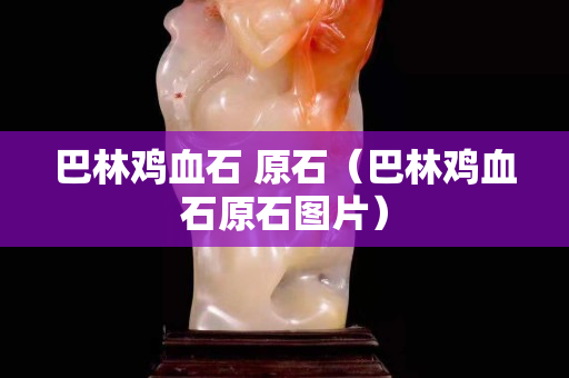巴林鸡血石 原石（巴林鸡血石原石图片）