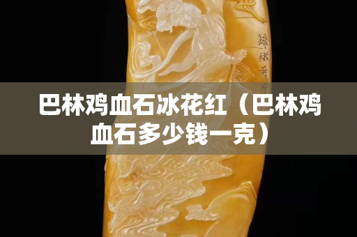 巴林鸡血石冰花红（巴林鸡血石多少钱一克）