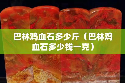 巴林鸡血石多少斤（巴林鸡血石多少钱一克）