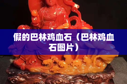 假的巴林鸡血石（巴林鸡血石图片）