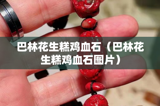 巴林花生糕鸡血石（巴林花生糕鸡血石图片）